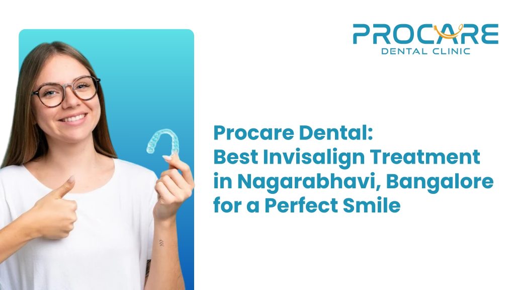 Procare Dental: Best Invisalign Treatment in Nagarabhavi, Bangalore for a Perfect Smile
