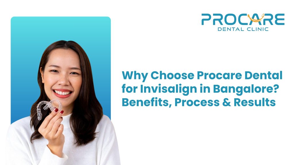 Why Choose Procare Dental for Invisalign in Bangalore? Benefits, Process & Results