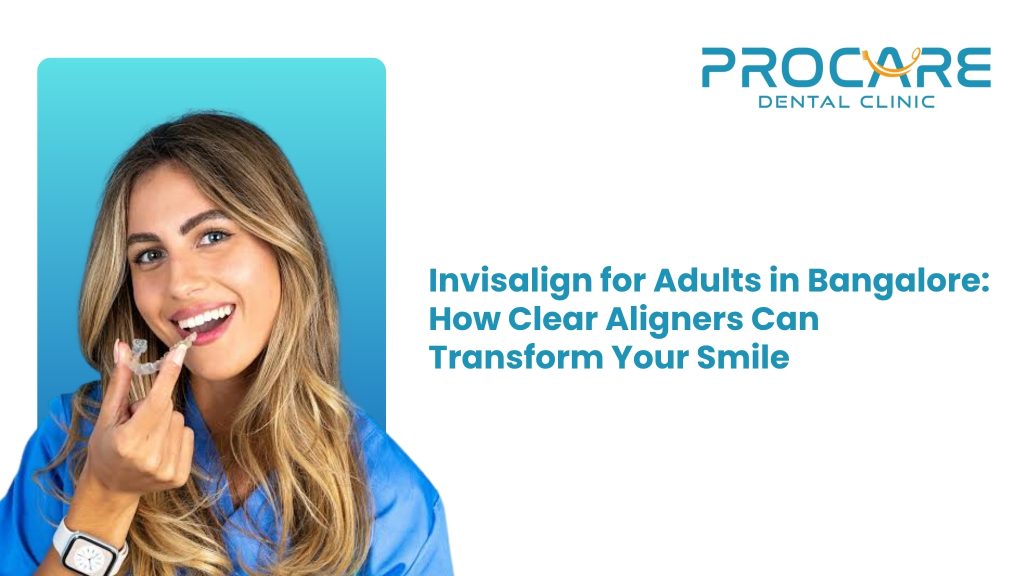 Invisalign for Adults in Bangalore: How Clear Aligners Can Transform Your Smile